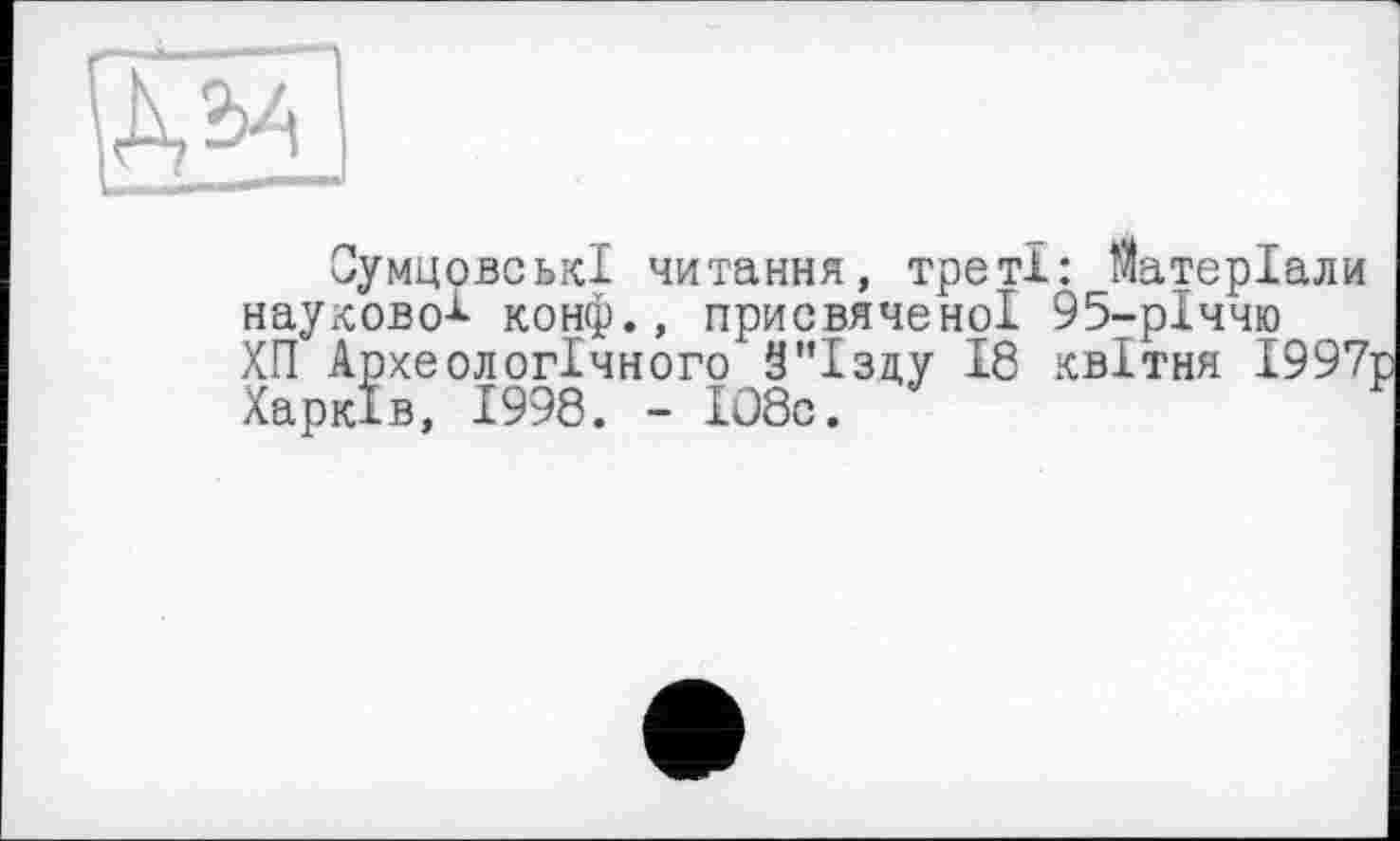 ﻿ОумцовськІ читання, треті: Матеріали наукової конф., присвяченої 95-рІччю ХП Археологічного 9"Ізд,у 18 квітня І997р Харків, 1998. - І08с.